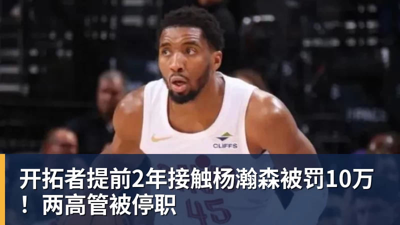 开拓者提前2年接触杨瀚森被罚10万！两高管被停职