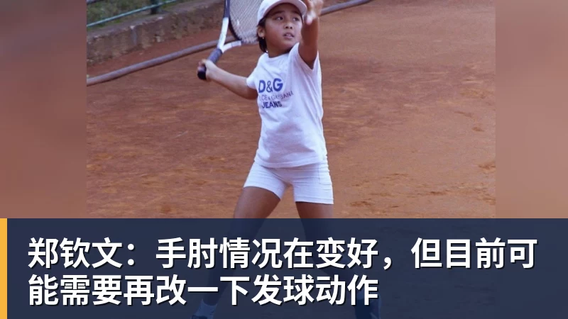 好博体育郑钦文:手肘情况在变好,但目前可能需要再改一下发球动作