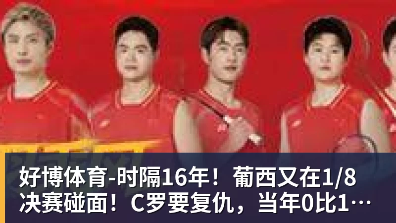 好博体育时隔16年!葡西又在1/8决赛碰面!C罗要复仇,当年0比1被淘汰!