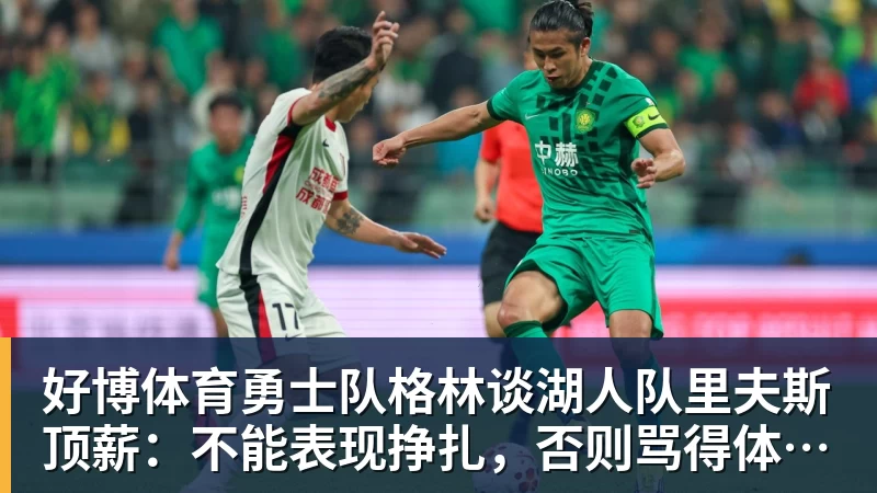 好博体育勇士队格林谈湖人队里夫斯顶薪：不能表现挣扎，否则骂得体无完肤