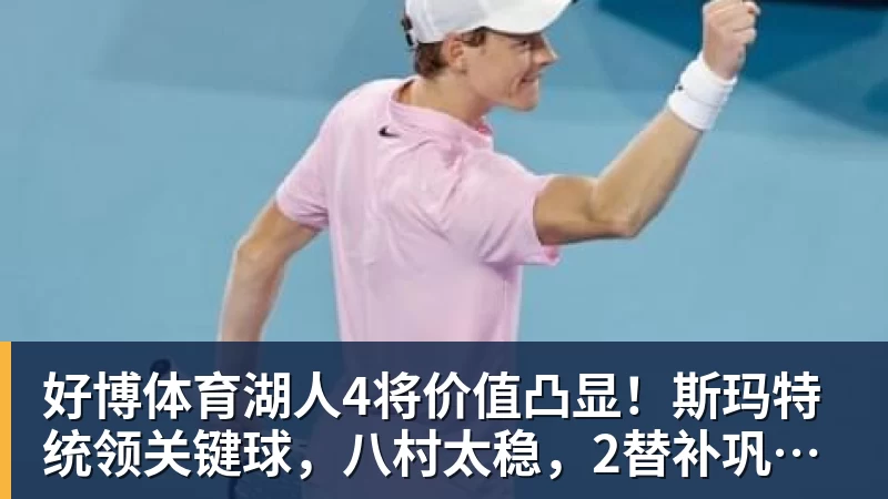 好博体育湖人4将价值凸显！斯玛特统领关键球，八村太稳，2替补巩固轮换！