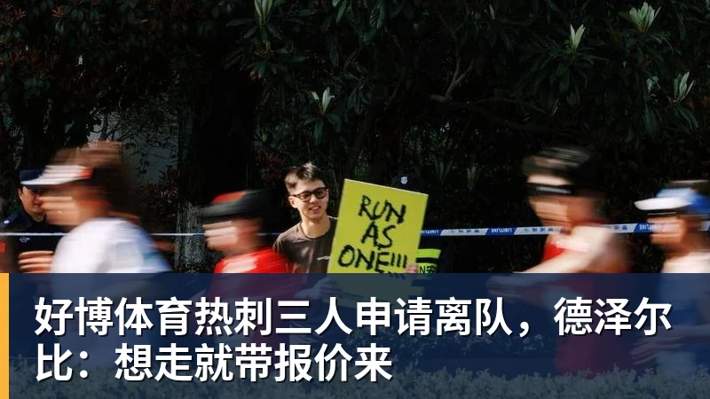 好博体育热刺三人申请离队，德泽尔比：想走就带报价来