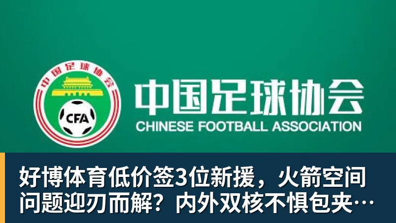 好博体育低价签3位新援，火箭空间问题迎刃而解？内外双核不惧包夹，传射技能升级