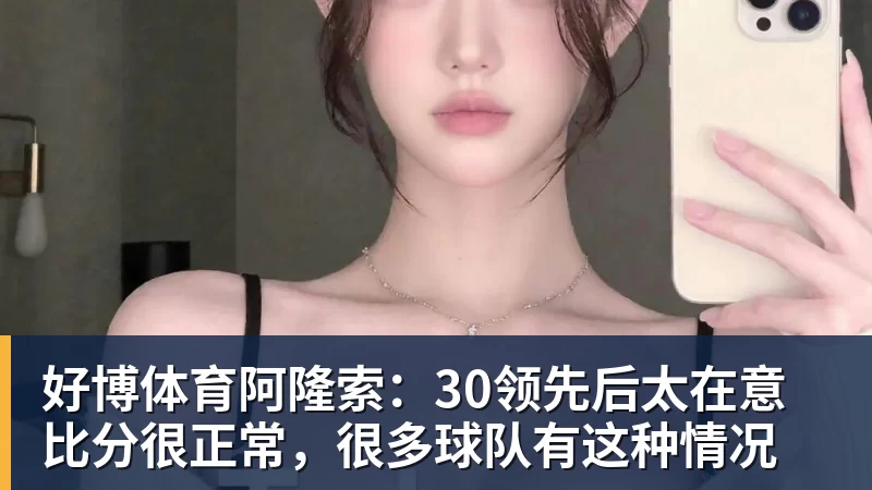 好博体育阿隆索：30领先后太在意比分很正常，很多球队有这种情况