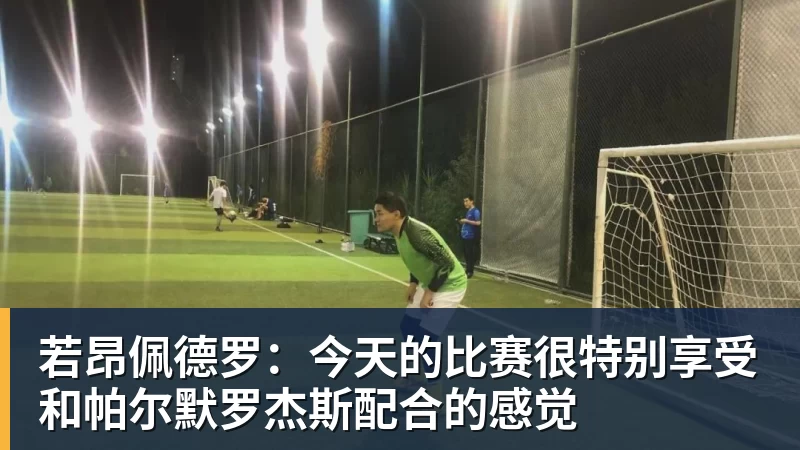 若昂佩德罗:今天的比赛很特别享受和帕尔默罗杰斯配合的感觉