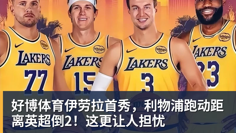 好博体育伊劳拉首秀，利物浦跑动距离英超倒2！这更让人担忧
