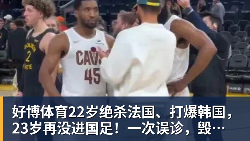 好博体育22岁绝杀法国、打爆韩国，23岁再没进国足！一次误诊，毁了中国齐达内
