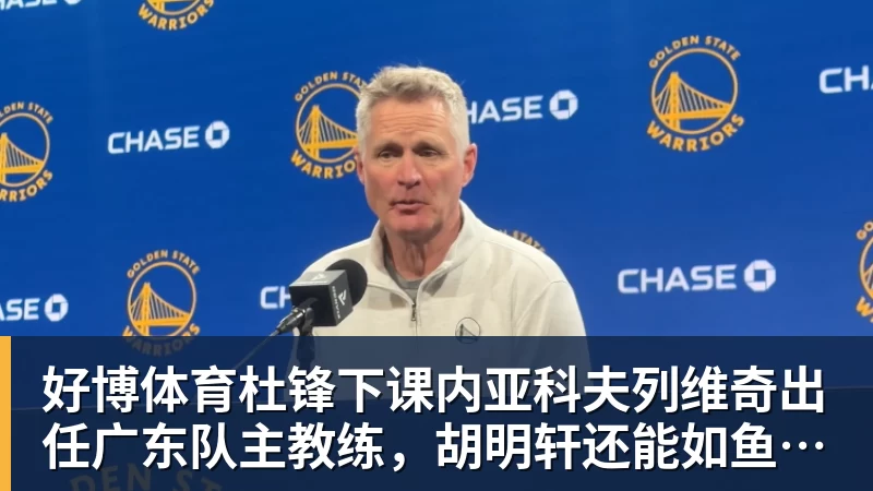 好博体育杜锋下课内亚科夫列维奇出任广东队主教练，胡明轩还能如鱼得水吗