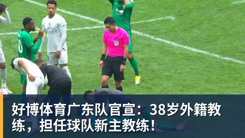好博体育广东队官宣：38岁外籍教练，担任球队新主教练！