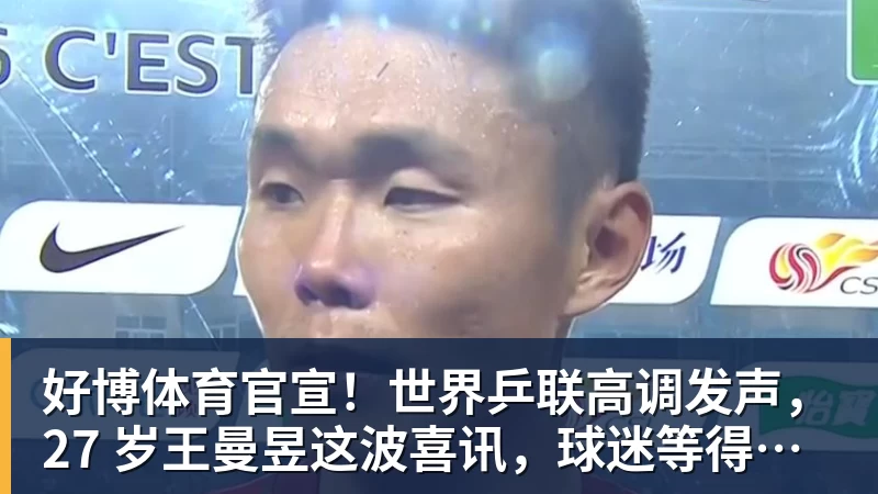 好博体育官宣！世界乒联高调发声，27 岁王曼昱这波喜讯，球迷等得太久