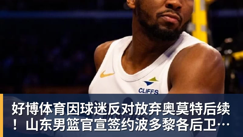 好博体育因球迷反对放弃奥莫特后续！山东男篮官宣签约波多黎各后卫阿方索