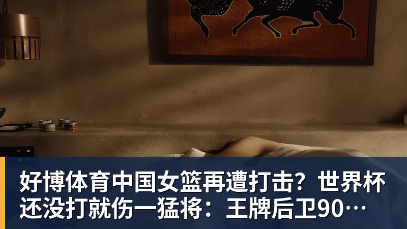 好博体育中国女篮再遭打击？世界杯还没打就伤一猛将：王牌后卫90度崴脚！