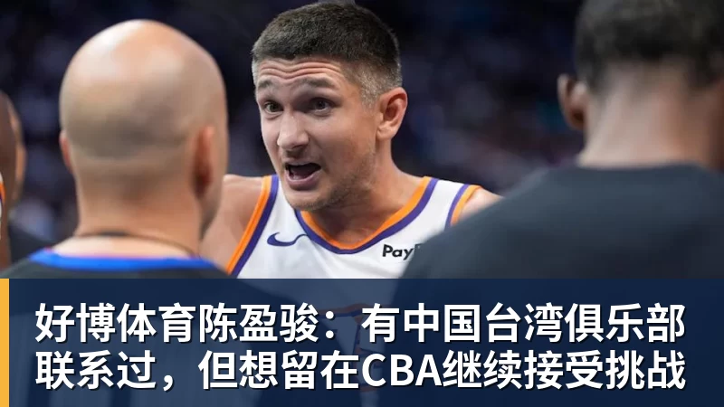 好博体育陈盈骏：有中国台湾俱乐部联系过，但想留在CBA继续接受挑战