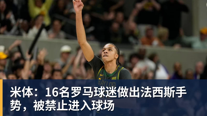 米体：16名罗马球迷做出法西斯手势，被禁止进入球场