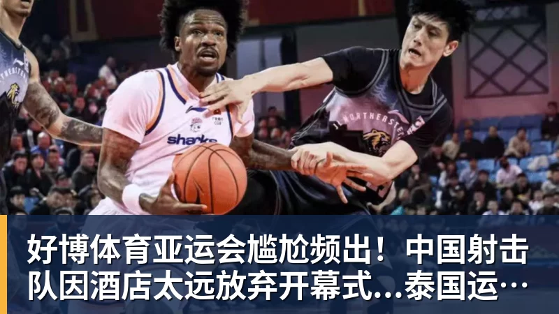 好博体育亚运会尴尬频出！中国射击队因酒店太远放弃开幕式...泰国运动员吐槽吃不饱；韩国运动员发文“救救我们”